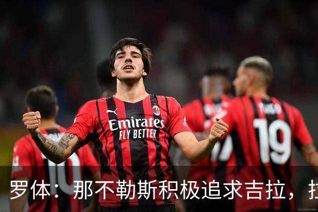 罗体：那不勒斯积极追求吉拉，拉齐奥坚守3000万欧元要价